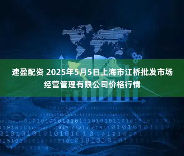速盈配资 2025年5月5日上海市江桥批发市场经营管理有限公司价格行情