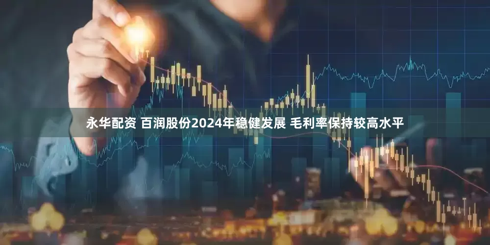 永华配资 百润股份2024年稳健发展 毛利率保持较高水平