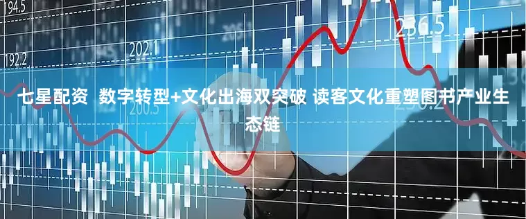 七星配资  数字转型+文化出海双突破 读客文化重塑图书产业生态链