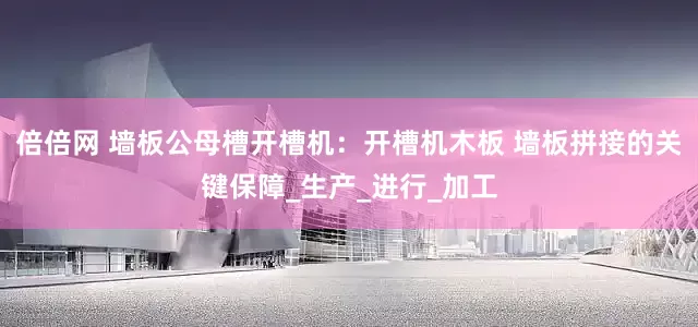 倍倍网 墙板公母槽开槽机：开槽机木板 墙板拼接的关键保障_生产_进行_加工