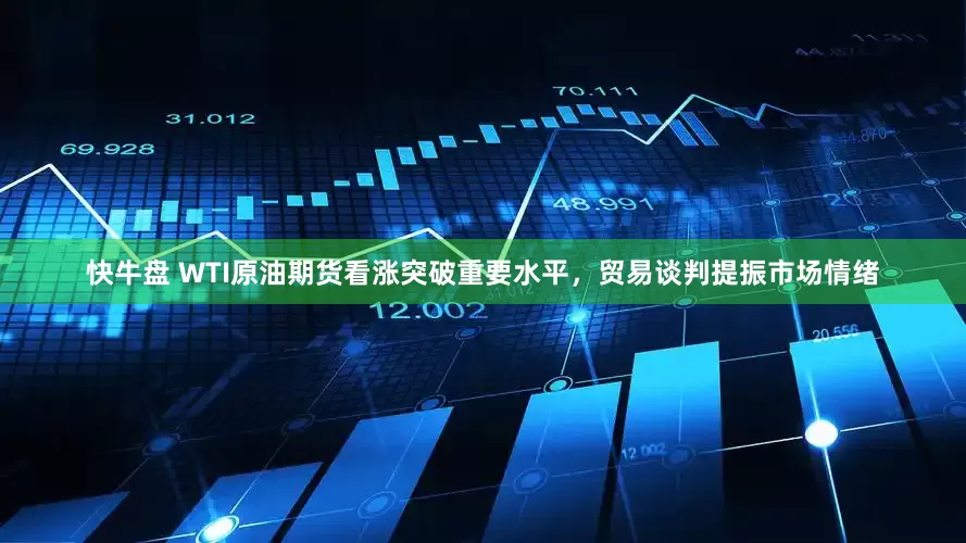 快牛盘 WTI原油期货看涨突破重要水平，贸易谈判提振市场情绪