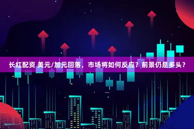 长红配资 美元/加元回落，市场将如何反应？前景仍是多头？