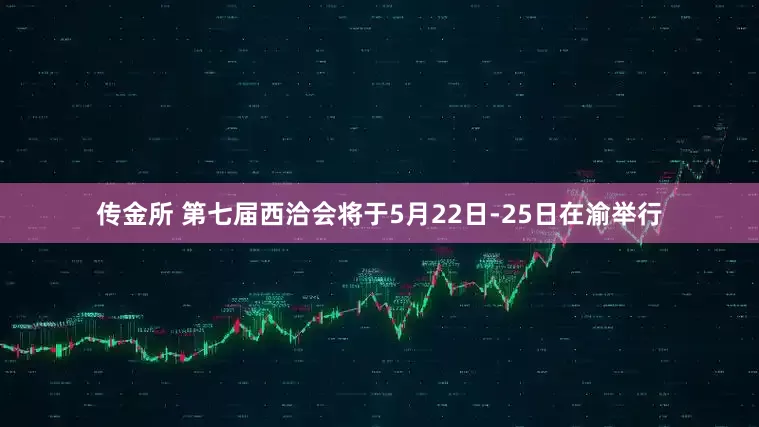 传金所 第七届西洽会将于5月22日-25日在渝举行