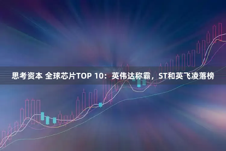 思考资本 全球芯片TOP 10：英伟达称霸，ST和英飞凌落榜