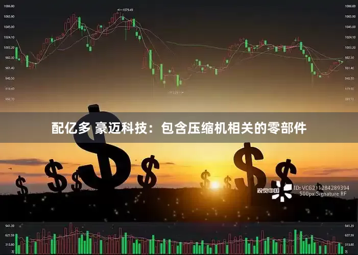 配亿多 豪迈科技：包含压缩机相关的零部件