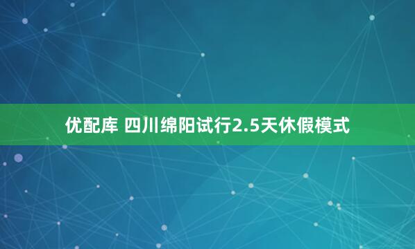 优配库 四川绵阳试行2.5天休假模式