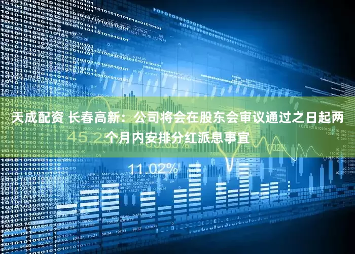 天成配资 长春高新：公司将会在股东会审议通过之日起两个月内安排分红派息事宜