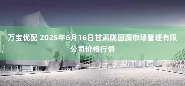 万宝优配 2025年6月16日甘肃陇国源市场管理有限公司价格行情