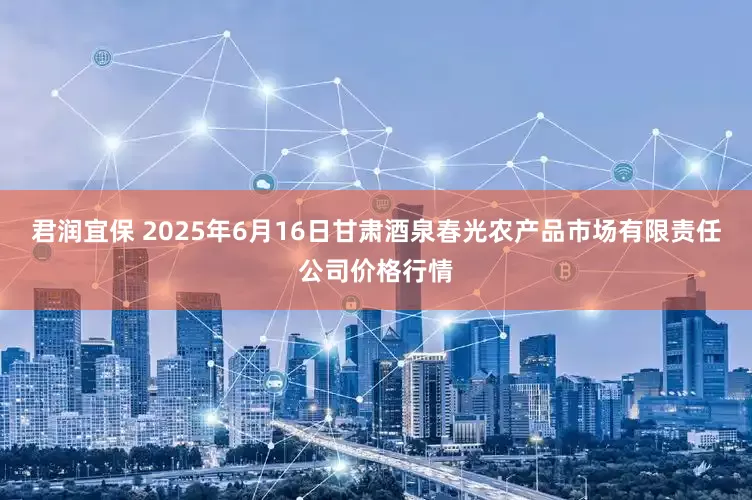 君润宜保 2025年6月16日甘肃酒泉春光农产品市场有限责任公司价格行情