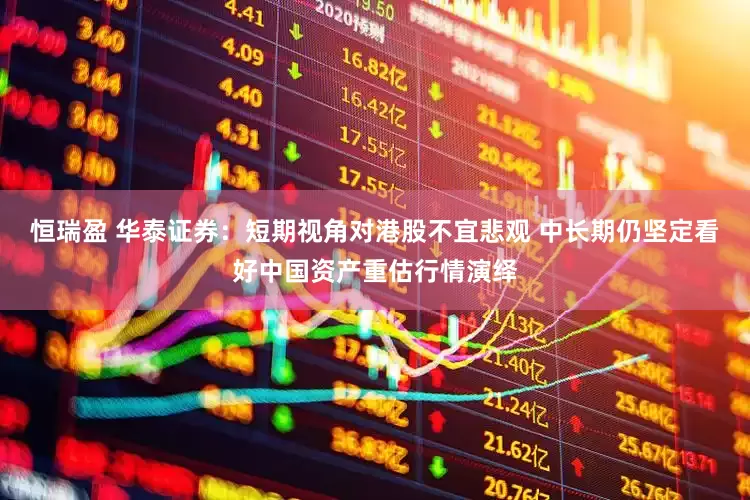 恒瑞盈 华泰证券：短期视角对港股不宜悲观 中长期仍坚定看好中国资产重估行情演绎