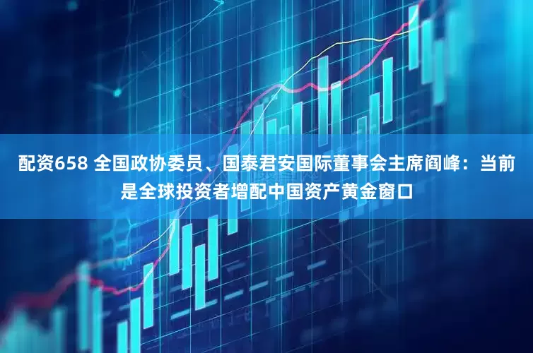配资658 全国政协委员、国泰君安国际董事会主席阎峰：当前是全球投资者增配中国资产黄金窗口