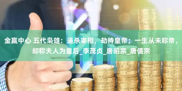 金赢中心 五代枭雄：逼杀宰相，劫持皇帝；一生从未称帝，却称夫人为皇后_李茂贞_唐昭宗_唐僖宗