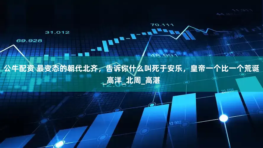 公牛配资 最变态的朝代北齐，告诉你什么叫死于安乐，皇帝一个比一个荒诞_高洋_北周_高湛