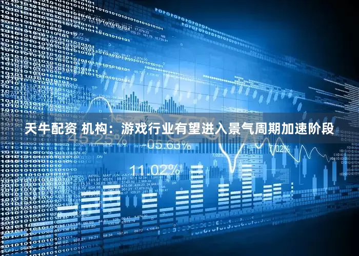 天牛配资 机构：游戏行业有望进入景气周期加速阶段