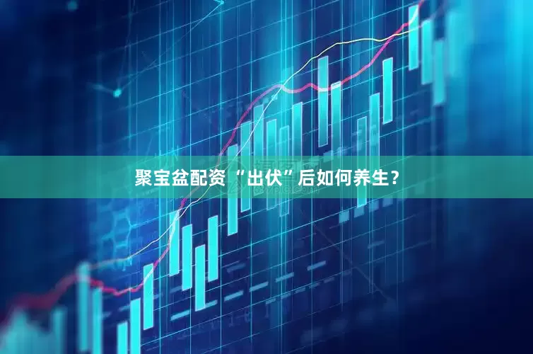 聚宝盆配资 “出伏”后如何养生？