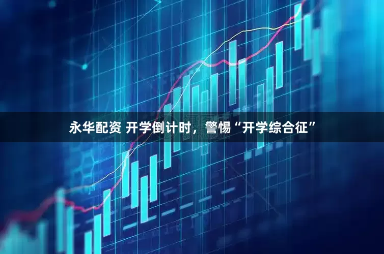 永华配资 开学倒计时，警惕“开学综合征”