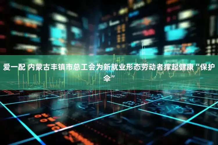 爱一配 内蒙古丰镇市总工会为新就业形态劳动者撑起健康“保护伞”