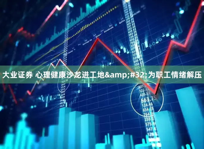 大业证券 心理健康沙龙进工地&#32;为职工情绪解压