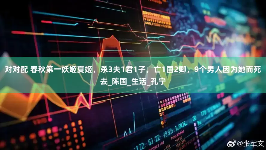 对对配 春秋第一妖姬夏姬，杀3夫1君1子，亡1国2卿，9个男人因为她而死去_陈国_生活_孔宁