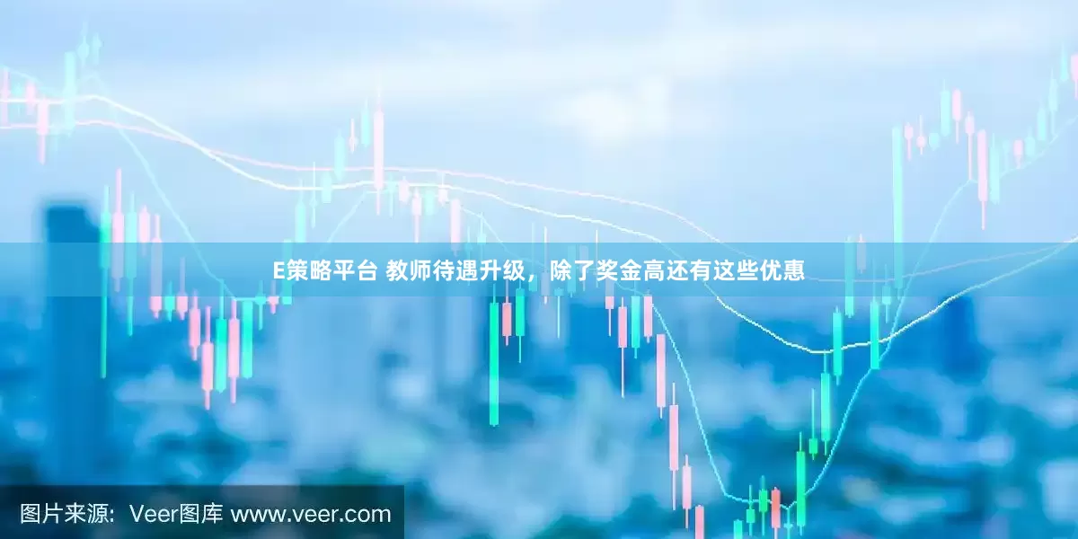E策略平台 教师待遇升级，除了奖金高还有这些优惠