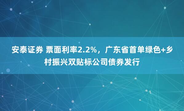 安泰证券 票面利率2.2%，广东省首单绿色+乡村振兴双贴标公司债券发行