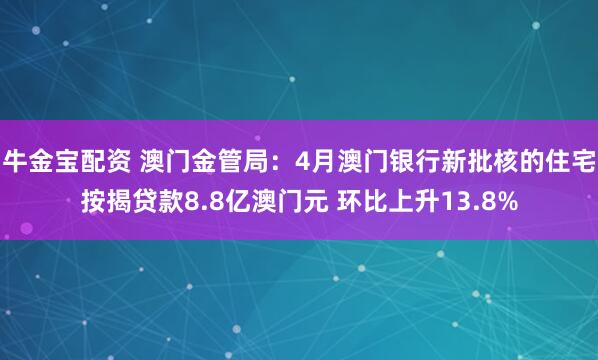 牛金宝配资 澳门金管局：4月澳门银行新批核的住宅按揭贷款8.8亿澳门元 环比上升13.8%