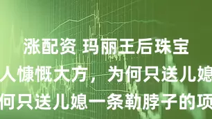 涨配资 玛丽王后珠宝无数，对人慷慨大方，为何只送儿媳一条勒脖子的项链
