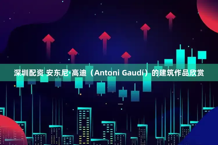 深圳配资 安东尼·高迪（Antoni Gaudí）的建筑作品欣赏