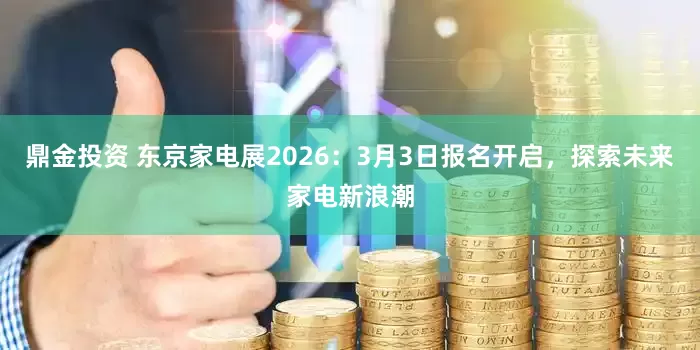 鼎金投资 东京家电展2026：3月3日报名开启，探索未来家电新浪潮