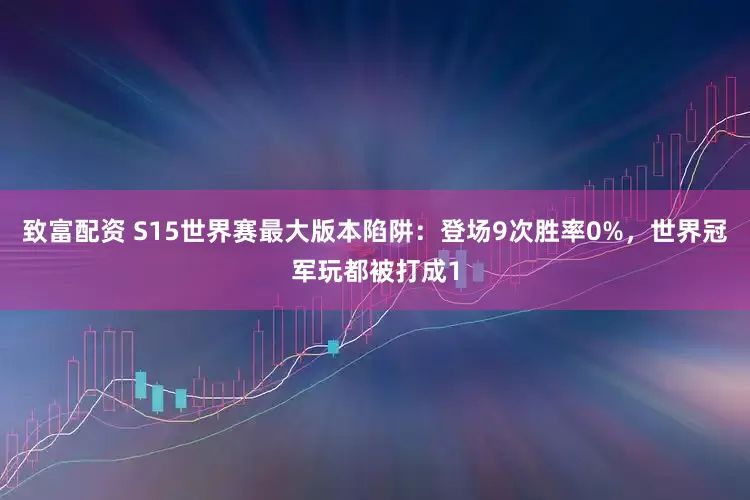 致富配资 S15世界赛最大版本陷阱：登场9次胜率0%，世界冠军玩都被打成1