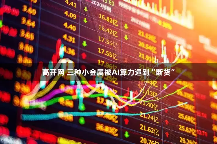 高开网 三种小金属被AI算力逼到“断货”