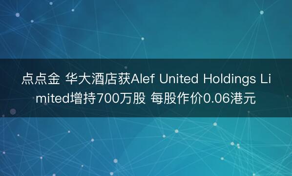 点点金 华大酒店获Alef United Holdings Limited增持700万股 每股作价0.06港元