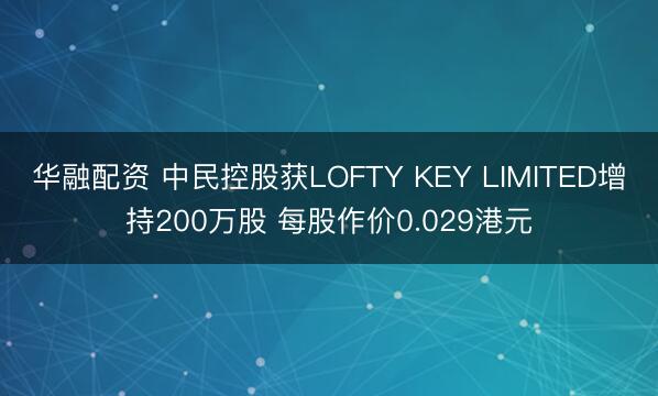 华融配资 中民控股获LOFTY KEY LIMITED增持200万股 每股作价0.029港元
