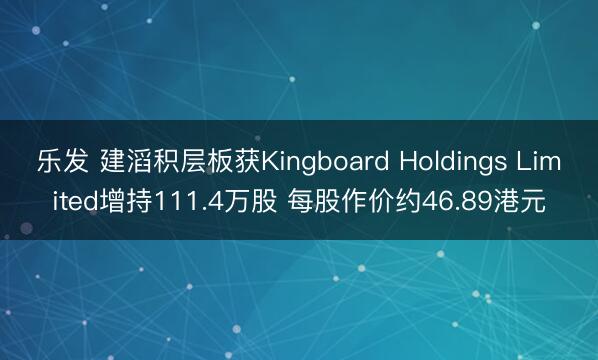 乐发 建滔积层板获Kingboard Holdings Limited增持111.4万股 每股作价约46.89港元