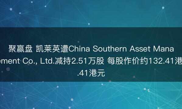 聚赢盘 凯莱英遭China Southern Asset Management Co., Ltd.减持2.51万股 每股作价约132.41港元